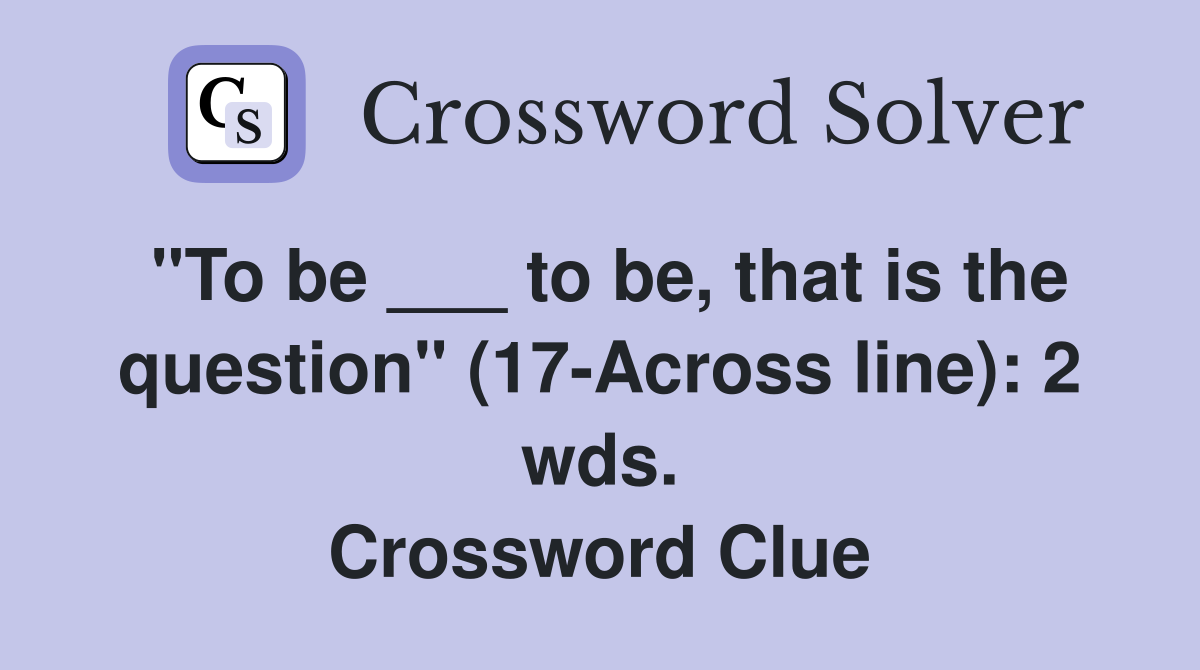 "To be ___ to be, that is the question" (17-Across line): 2 wds. Crossword Clue