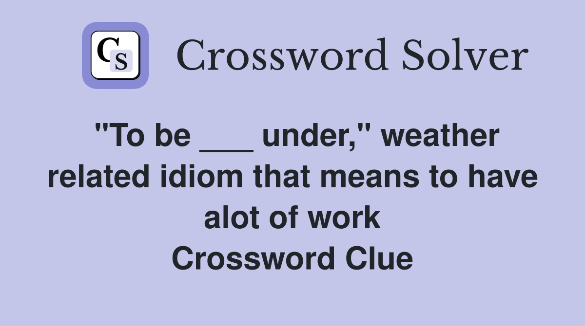 "To be ___ under," weather related idiom that means to have alot of work Crossword Clue