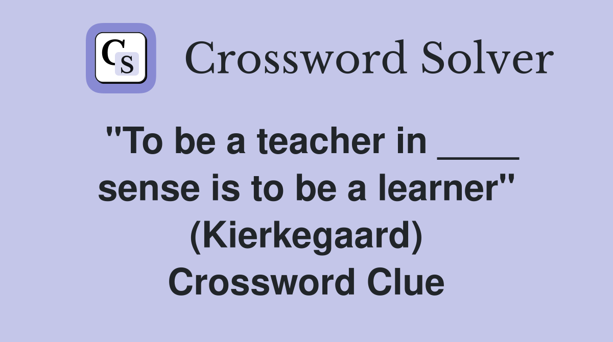"To be a teacher in ____ sense is to be a learner" (Kierkegaard) Crossword Clue