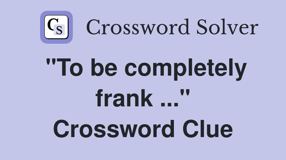 "To be completely frank ..." Crossword Clue