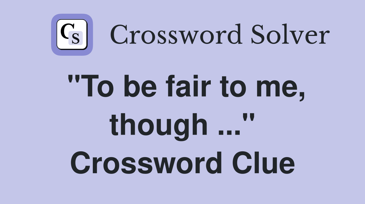 "To be fair to me, though ..." Crossword Clue