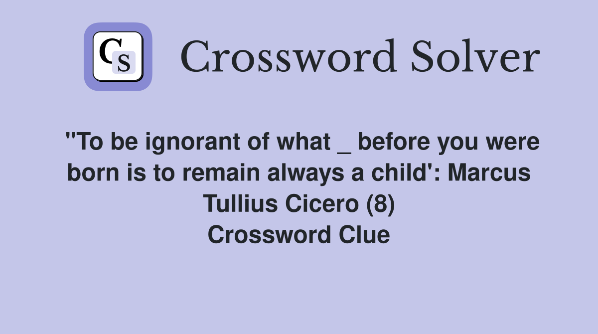 "To be ignorant of what _ before you were born is to remain always a child': Marcus Tullius Cicero (8) Crossword Clue