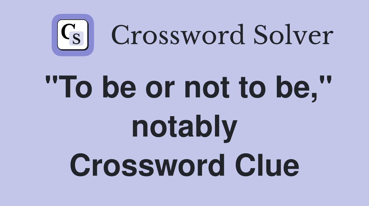 "To be or not to be," notably Crossword Clue