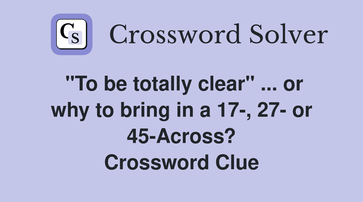 "To be totally clear" ... or why to bring in a 17-, 27- or 45-Across? Crossword Clue