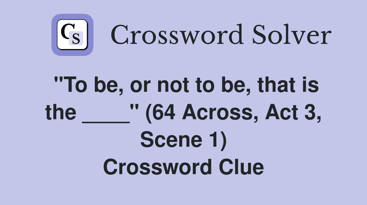 "To be, or not to be, that is the ____" (64 Across, Act 3, Scene 1) Crossword Clue