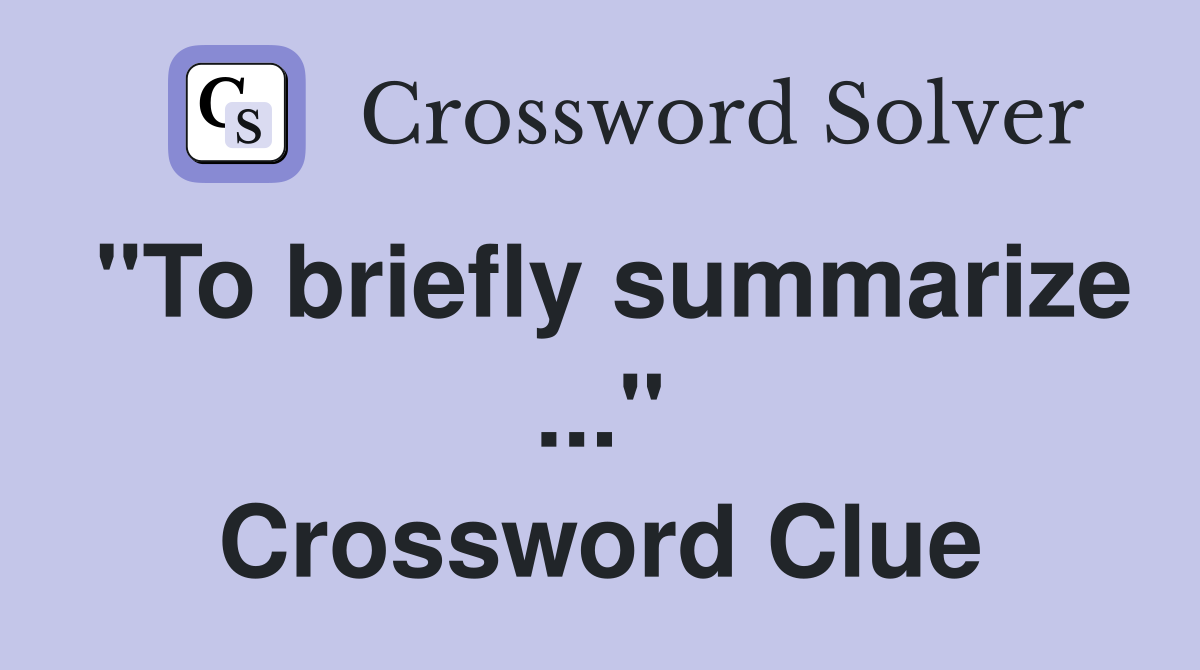 "To briefly summarize ..." Crossword Clue
