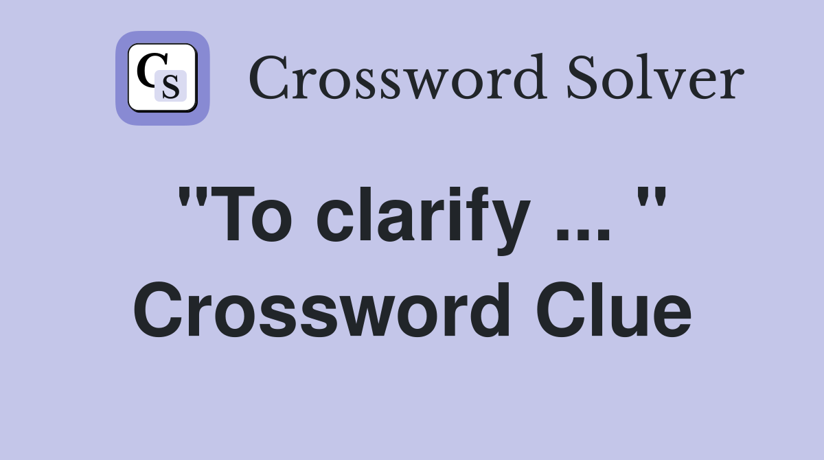 "To clarify ... " Crossword Clue