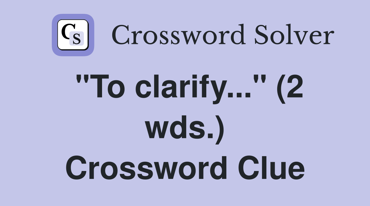 "To clarify..." (2 wds.) Crossword Clue