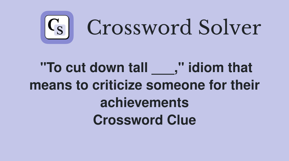 "To cut down tall ___," idiom that means to criticize someone for their achievements Crossword Clue