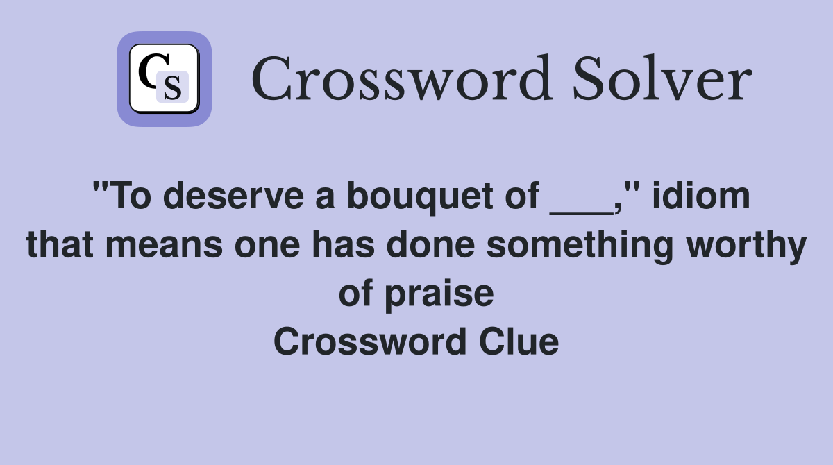"To deserve a bouquet of ___," idiom that means one has done something worthy of praise Crossword Clue