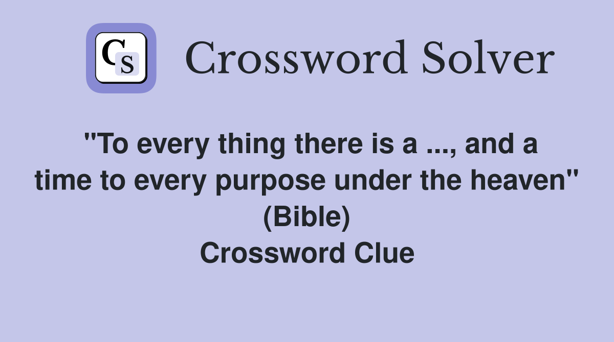 "To every thing there is a ..., and a time to every purpose under the heaven" (Bible) Crossword Clue