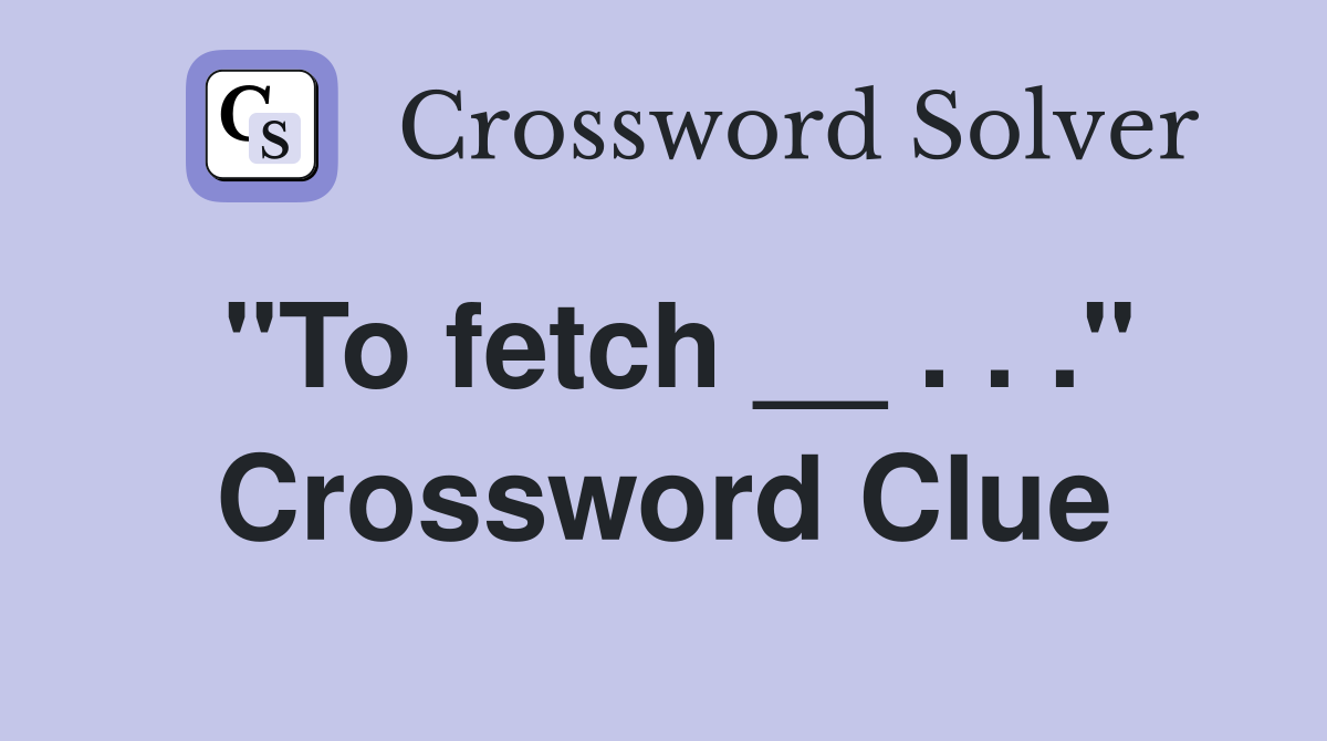 "To fetch __ . . ." Crossword Clue