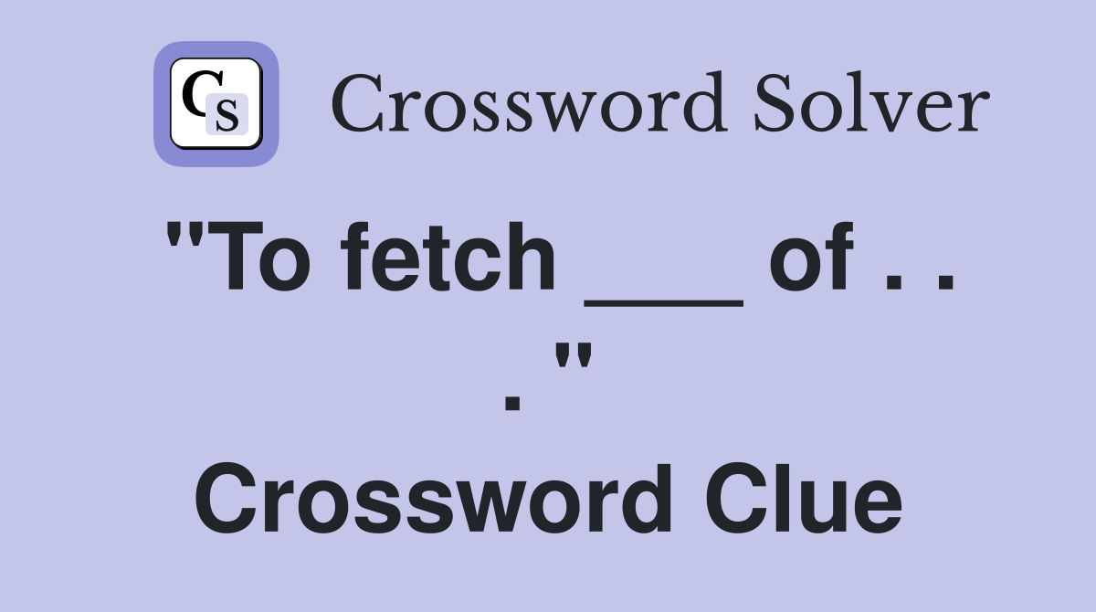 "To fetch ___ of . . . " Crossword Clue