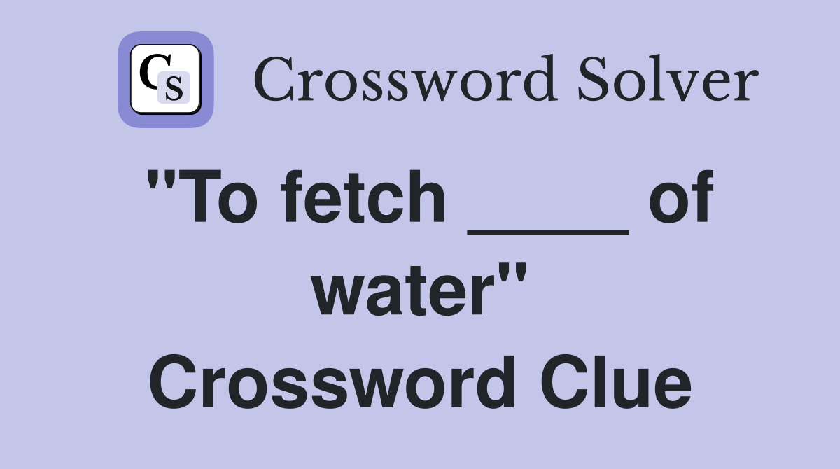"To fetch ____ of water" Crossword Clue