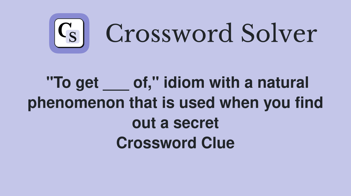 "To get ___ of," idiom with a natural phenomenon that is used when you find out a secret Crossword Clue