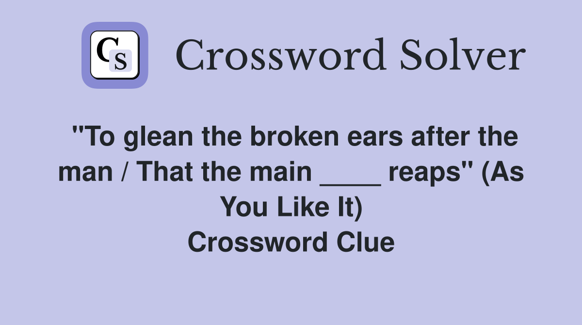 "To glean the broken ears after the man / That the main ____ reaps" (As You Like It) Crossword Clue