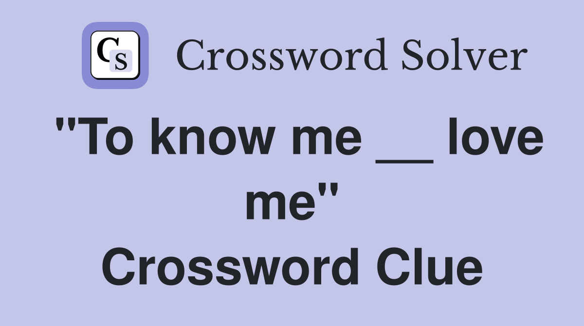 "To know me __ love me" Crossword Clue