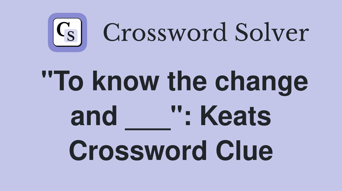 "To know the change and ___": Keats Crossword Clue