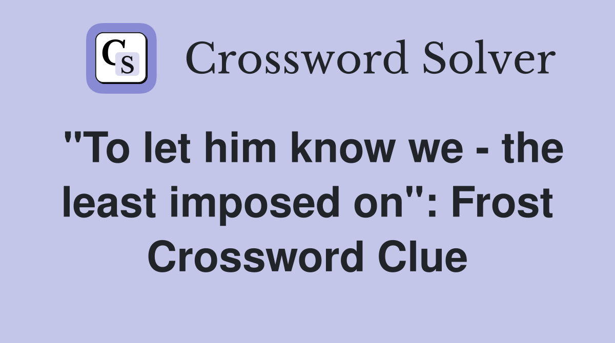 "To let him know we - the least imposed on": Frost Crossword Clue