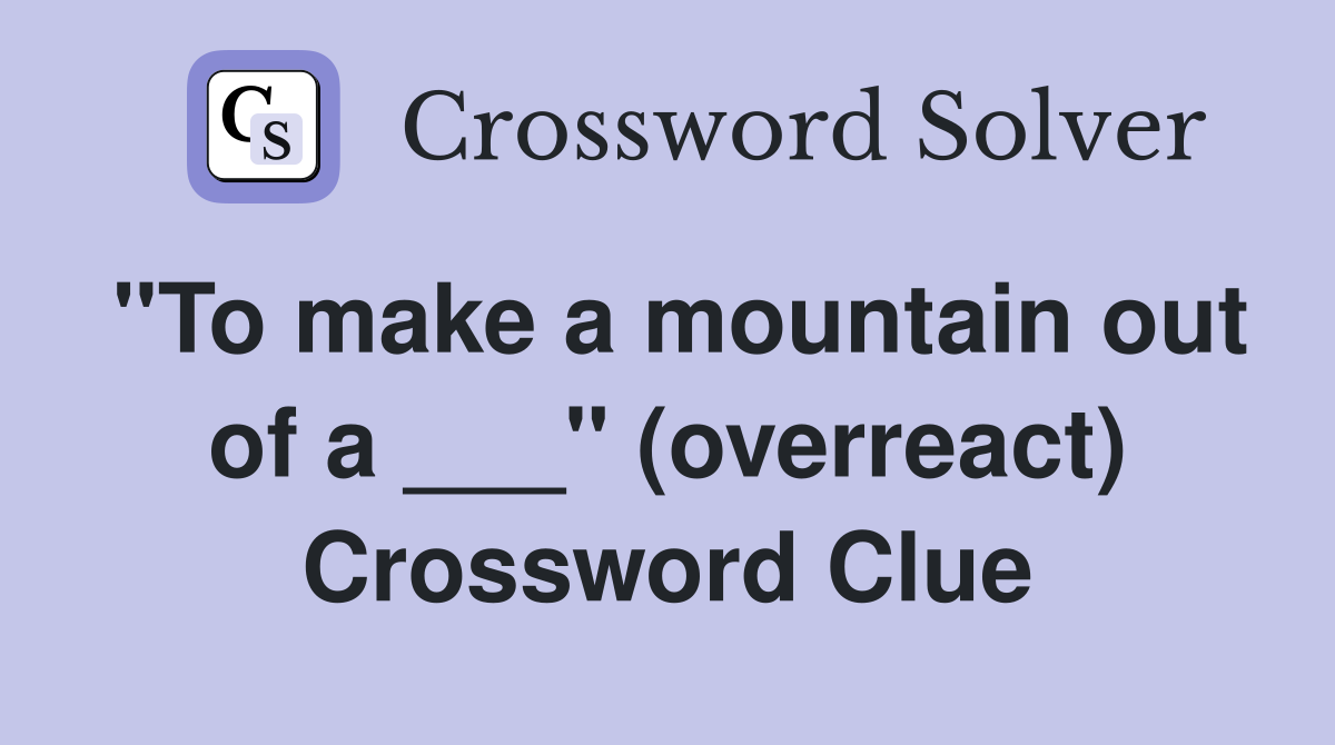 "To make a mountain out of a ___" (overreact) Crossword Clue