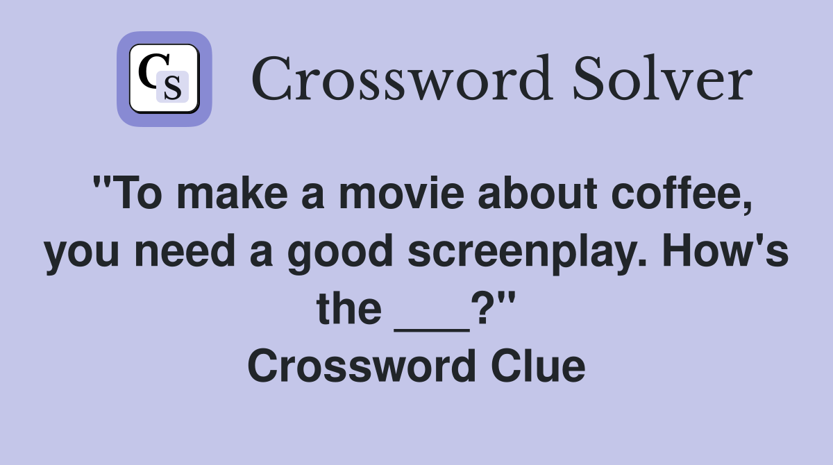 "To make a movie about coffee, you need a good screenplay. How's the ___?" Crossword Clue