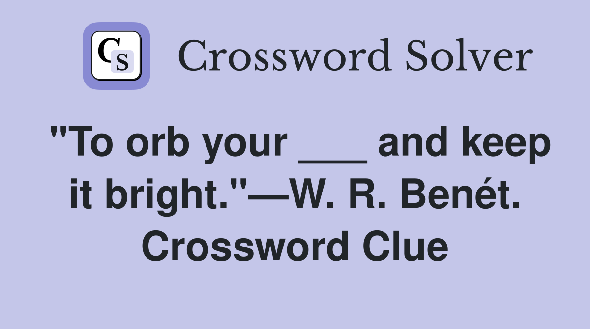 "To orb your ___ and keep it bright."—W. R. Benét. Crossword Clue