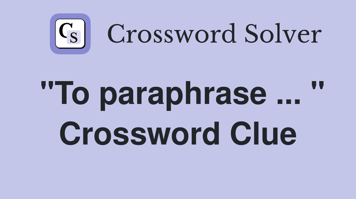 "To paraphrase ... " Crossword Clue