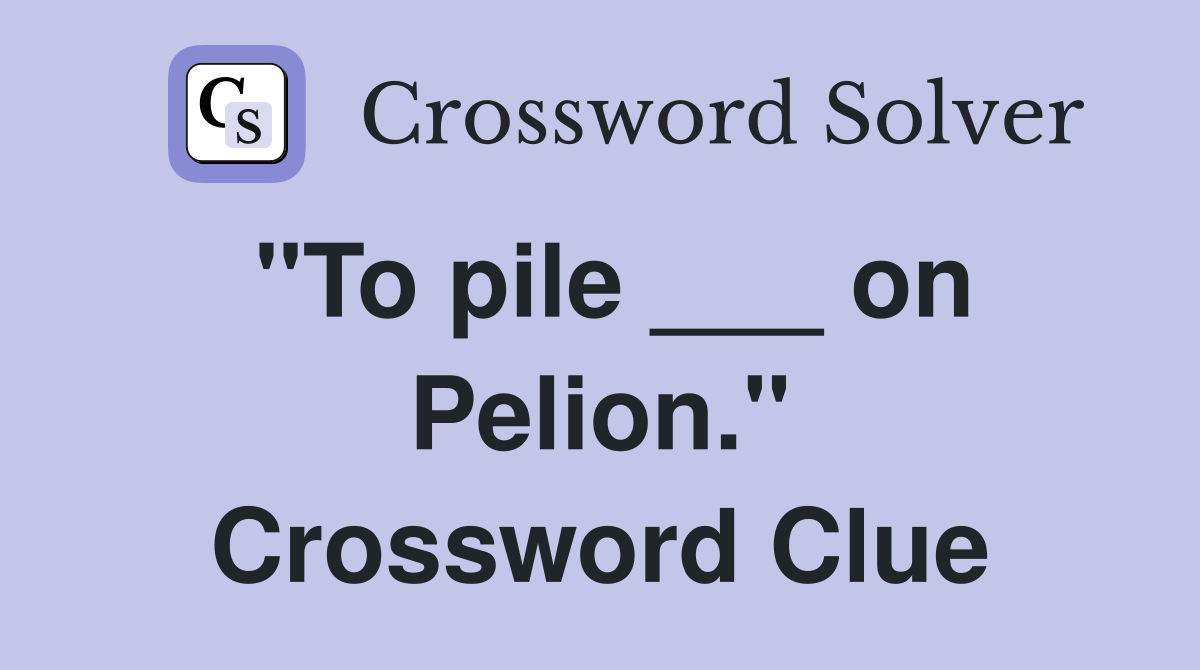 "To pile ___ on Pelion." Crossword Clue