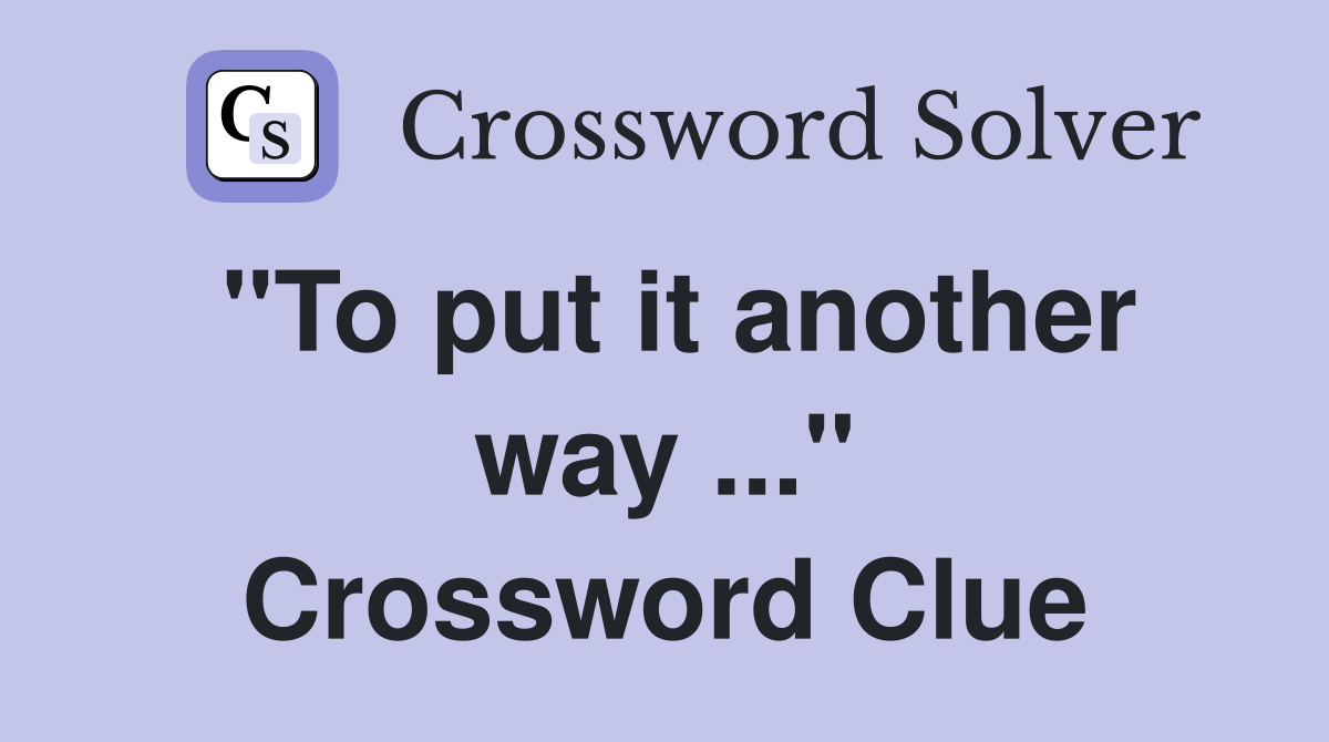 "To put it another way ..." Crossword Clue