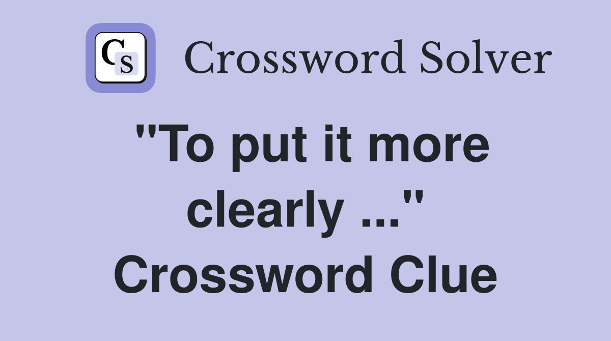 "To put it more clearly ..." Crossword Clue