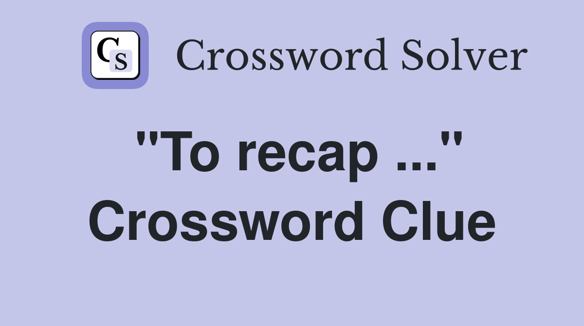 "To recap ..." Crossword Clue