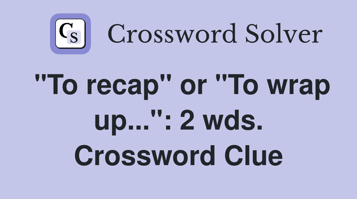 "To recap" or "To wrap up...": 2 wds. Crossword Clue