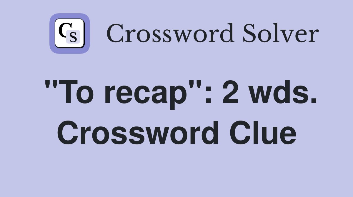 "To recap": 2 wds. Crossword Clue