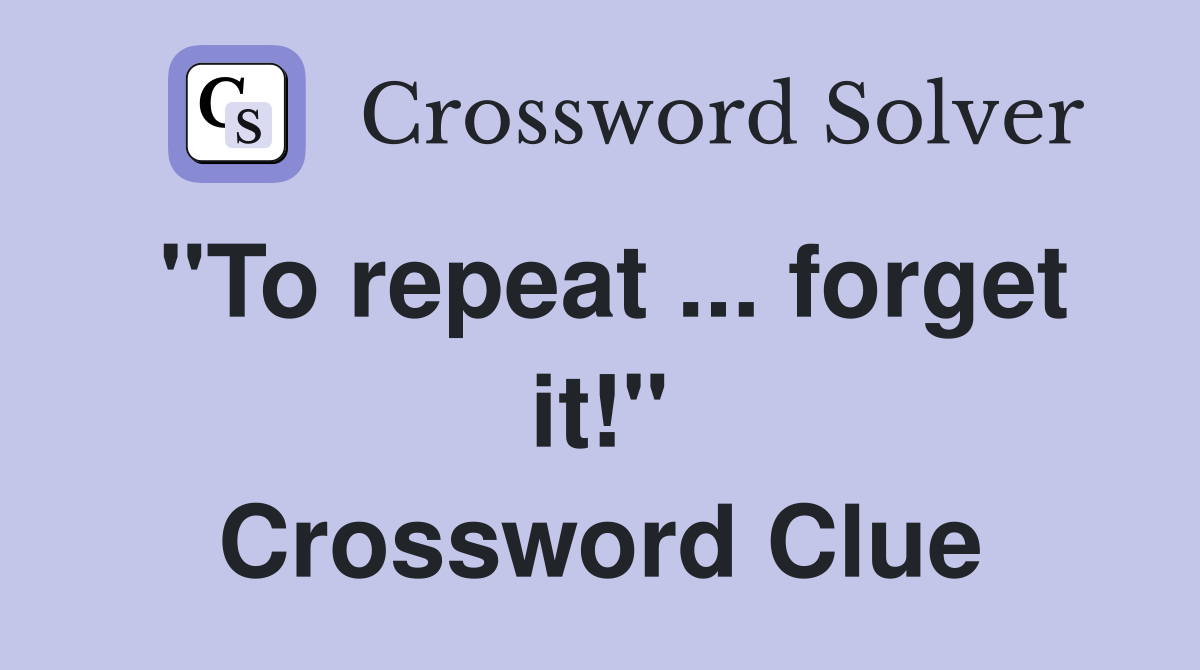 "To repeat ... forget it!" Crossword Clue