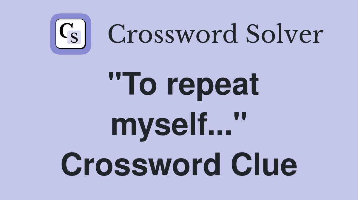 "To repeat myself..." Crossword Clue