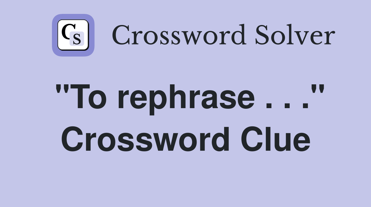 "To rephrase . . ." Crossword Clue