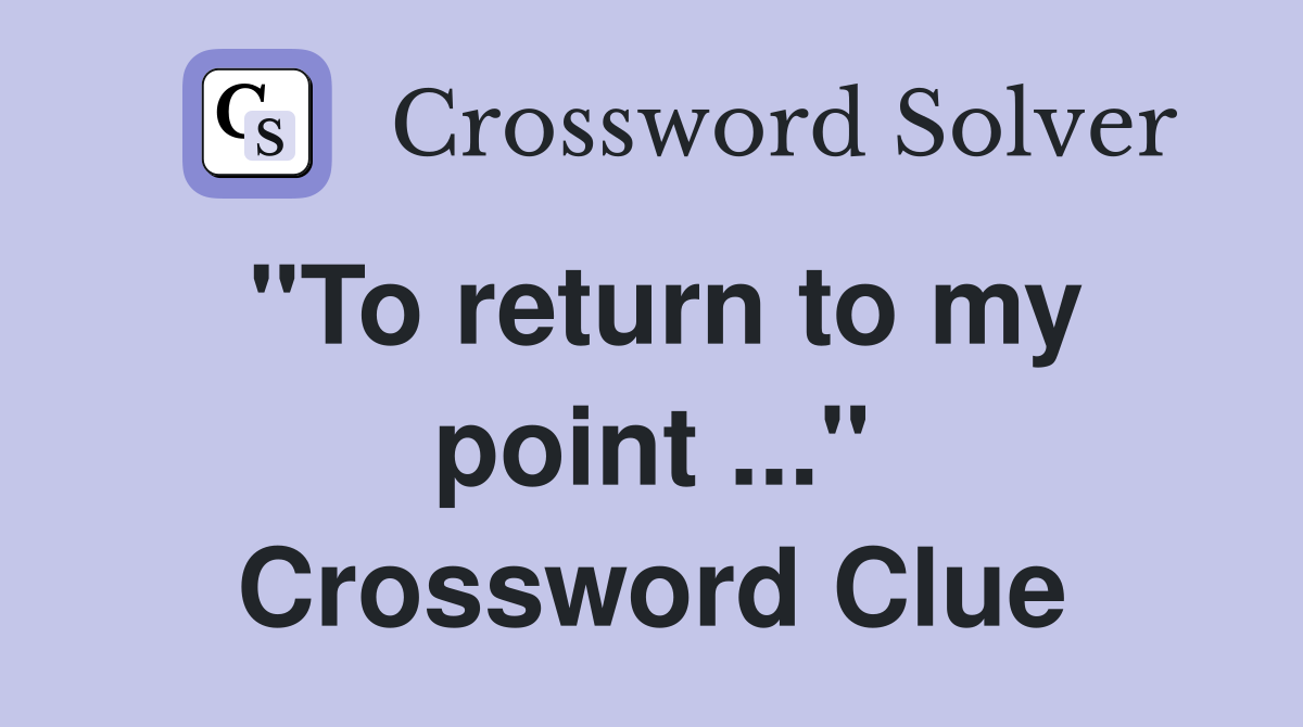 "To return to my point ..." Crossword Clue