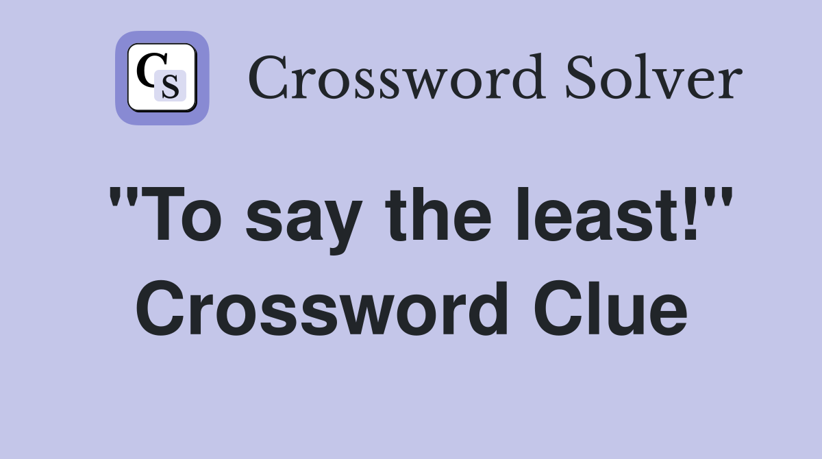 "To say the least!" Crossword Clue