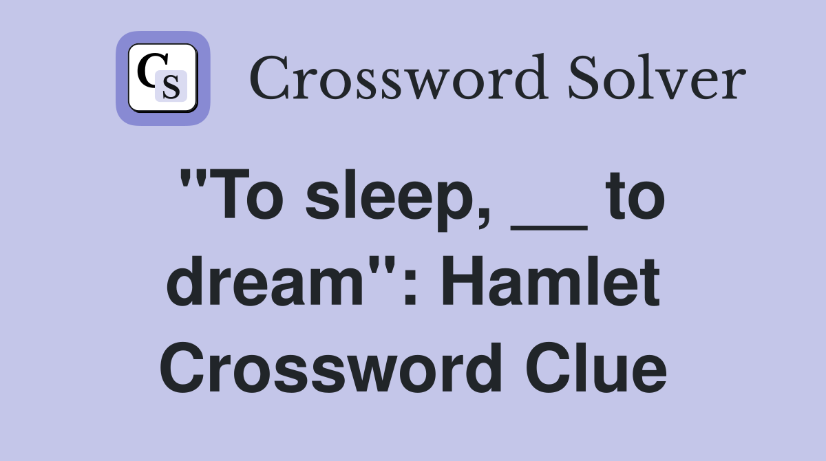 "To sleep, __ to dream": Hamlet Crossword Clue