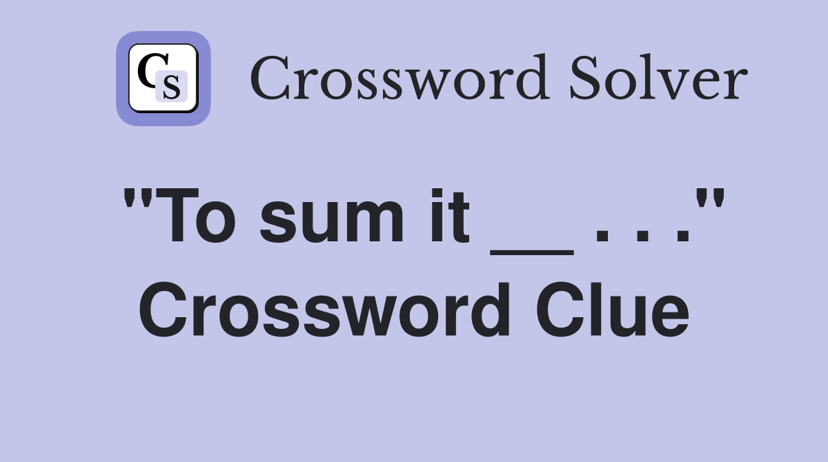 "To sum it __ . . ." Crossword Clue