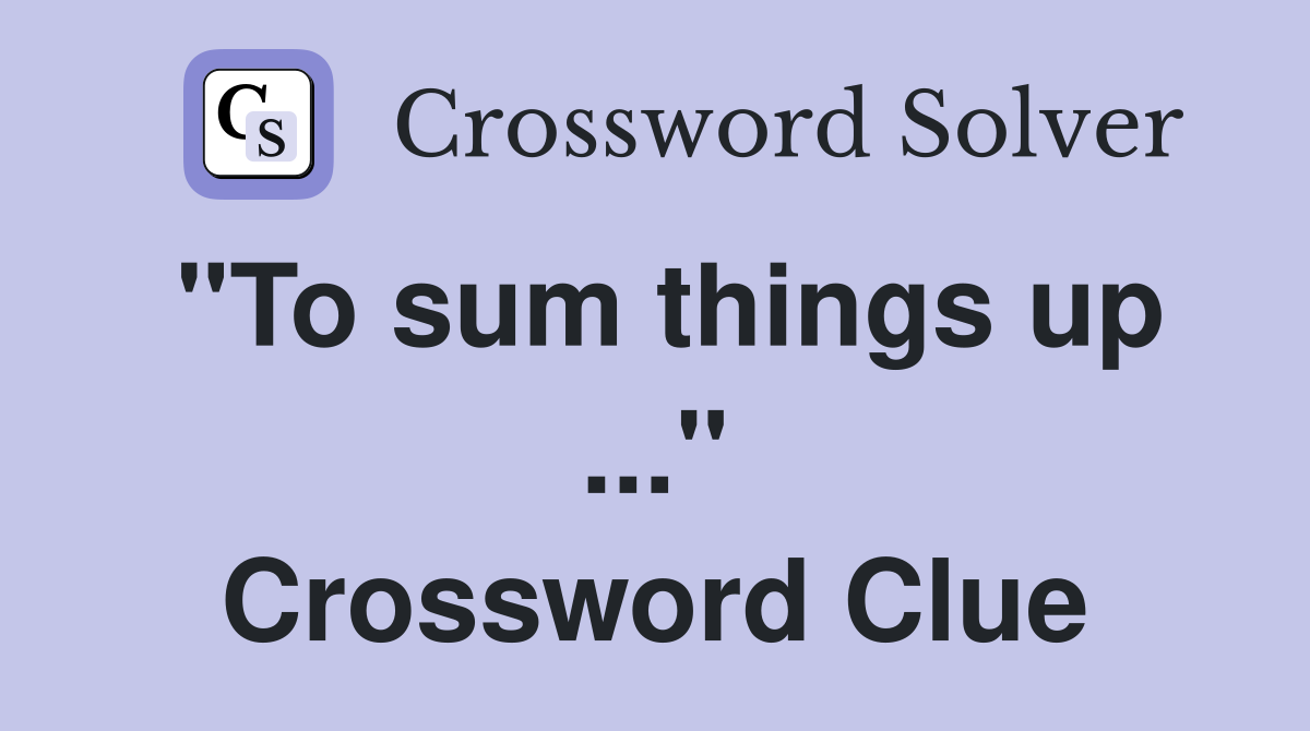 "To sum things up ..." Crossword Clue