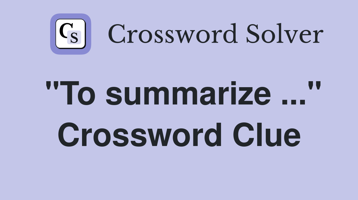 "To summarize ..." Crossword Clue