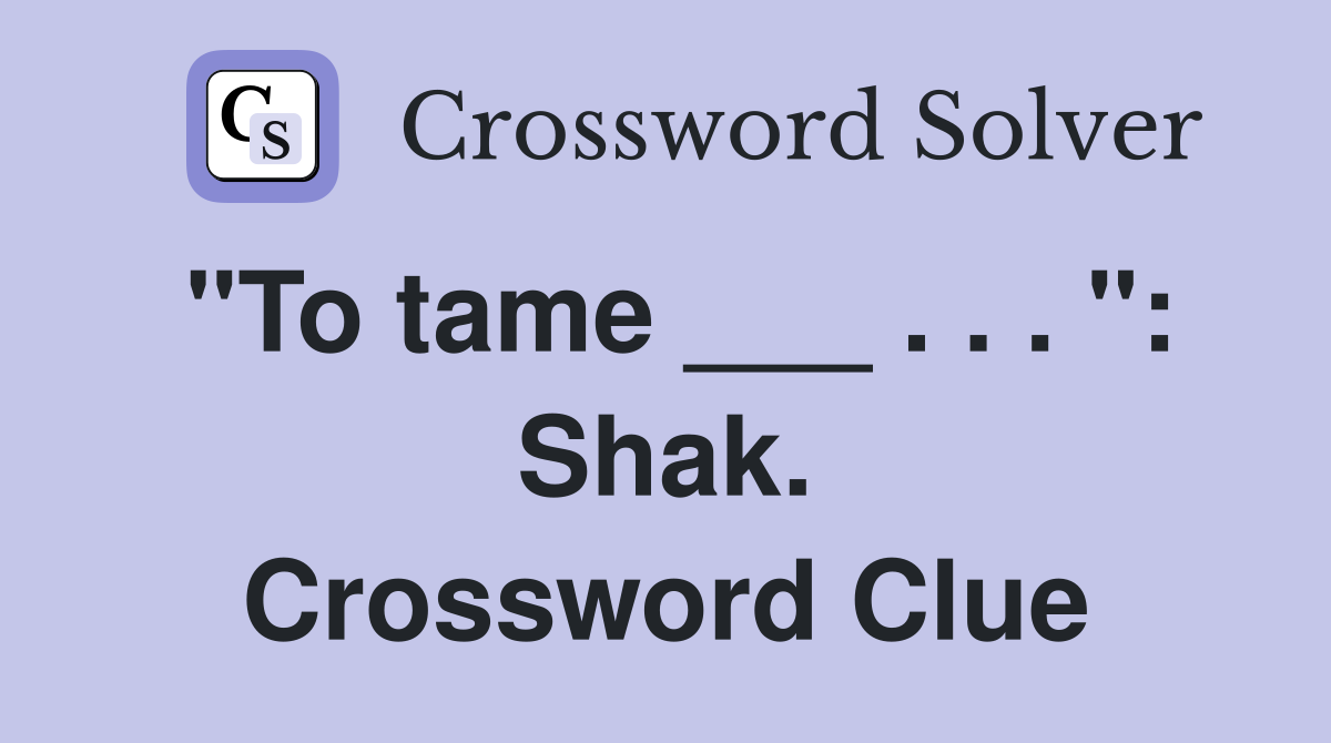 "To tame ___ . . . ": Shak. Crossword Clue