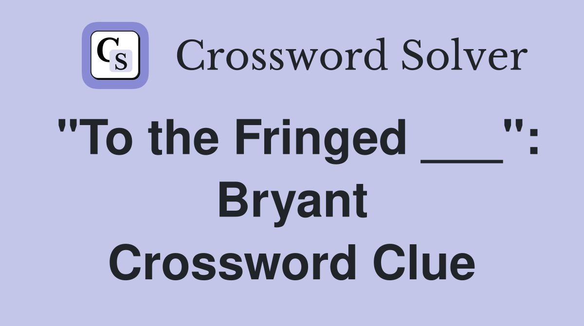 "To the Fringed ___": Bryant Crossword Clue