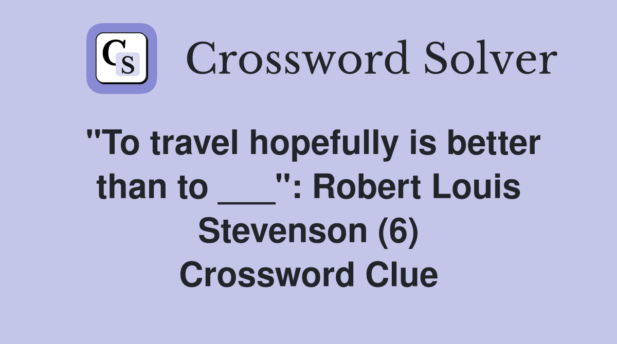 "To travel hopefully is better than to ___": Robert Louis Stevenson (6) Crossword Clue