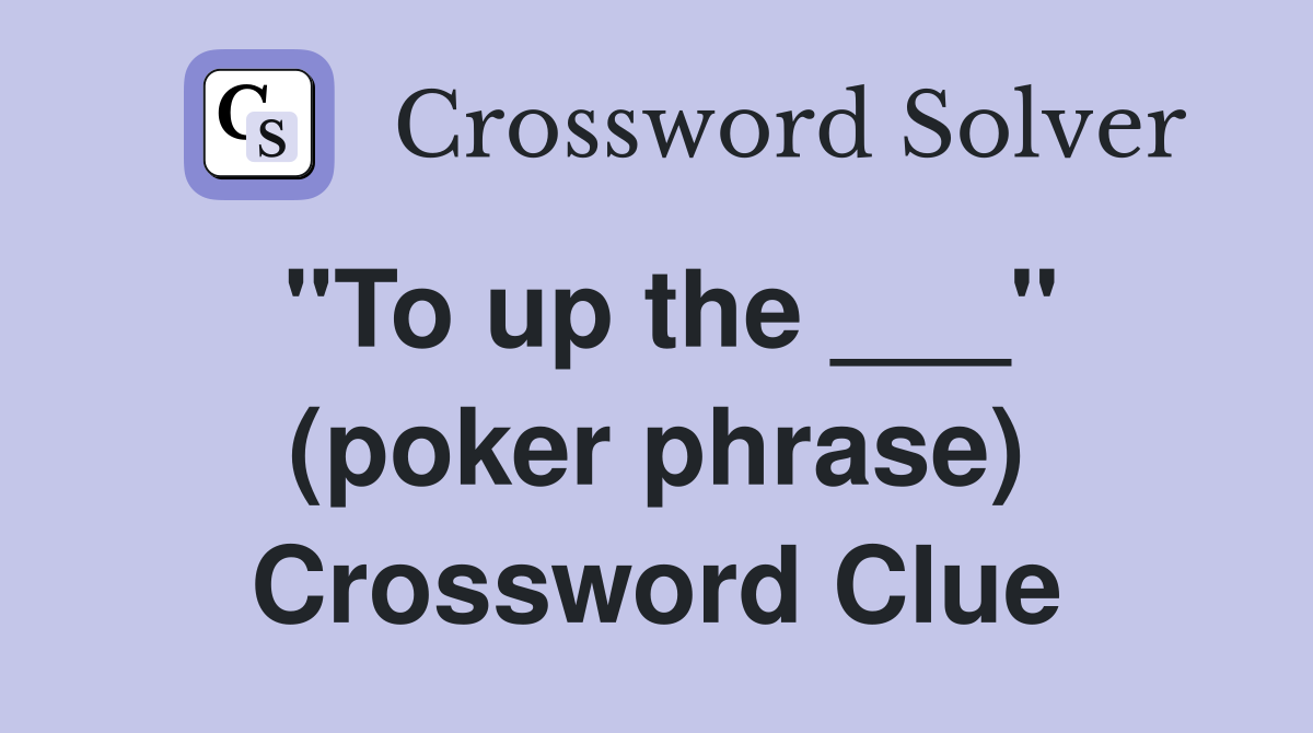 "To up the ___" (poker phrase) Crossword Clue