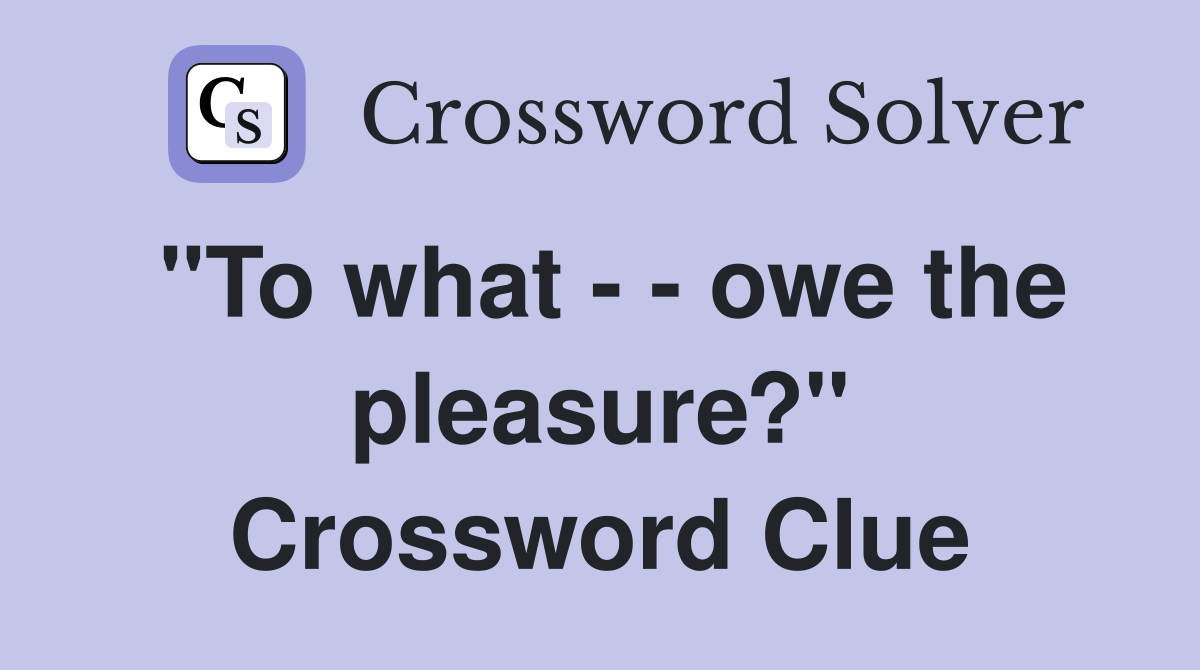 "To what - - owe the pleasure?" Crossword Clue