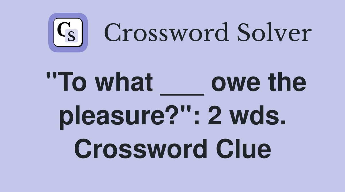 "To what ___ owe the pleasure?": 2 wds. Crossword Clue