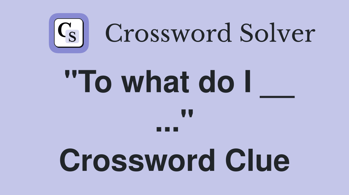 "To what do I __ ..." Crossword Clue