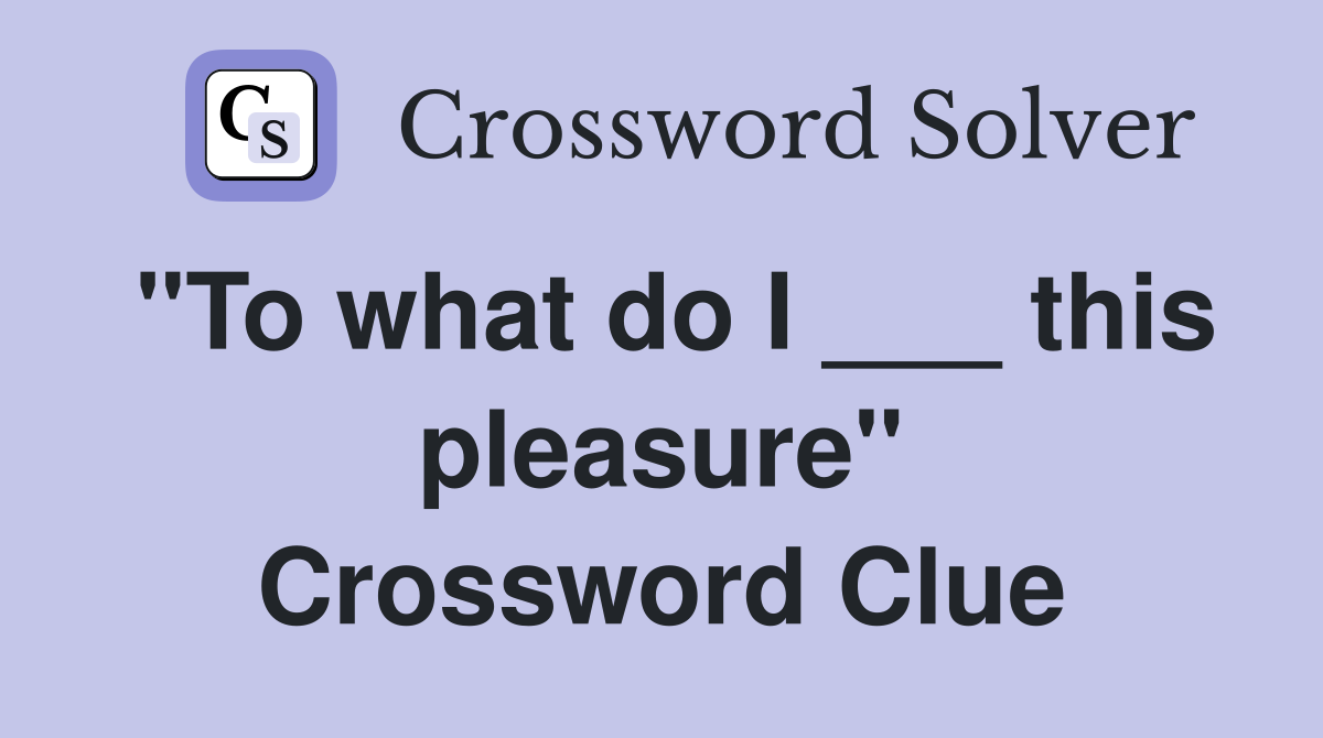 "To what do I ___ this pleasure" Crossword Clue